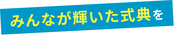 みんなが輝く式典をめざして