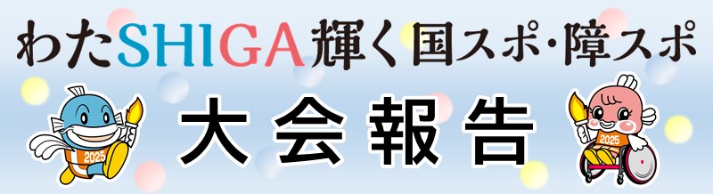 わたSHIGA輝く国スポ・障スポ2025 大会報告